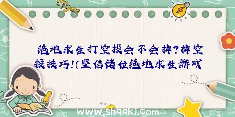 绝地求生打空投会不会掉？掉空投技巧！（坚信诸位绝地求生游戏游戏玩家都看了一些网络主播）